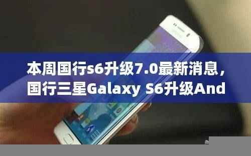 国行三星Galaxy S6升级Android 7.0的详细步骤指南及最新消息发布