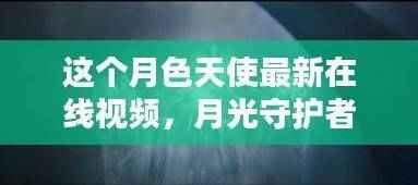 关于月色天使与月光守护者的秘密,在线视频观看指南及涉黄警示