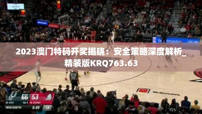 2023澳门特码开奖揭晓：安全策略深度解析_精装版KRQ763.63