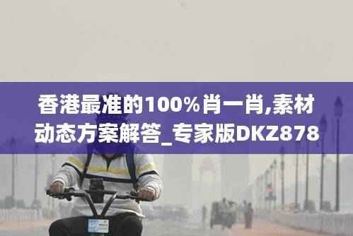 香港最准的100%肖一肖,素材动态方案解答_专家版DKZ878.57