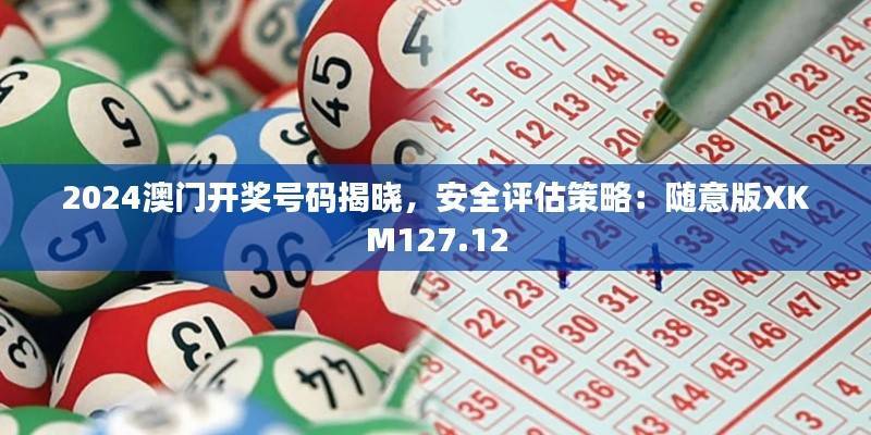 2024澳门开奖号码揭晓,安全评估策略:随意版XKM127.12