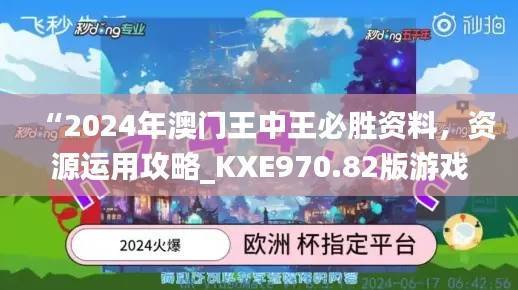 “2024年澳门王中王必胜资料,资源运用攻略_KXE970.82版游戏”