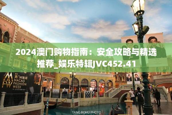 2024澳门购物指南:安全攻略与精选推荐_娱乐特辑JVC452.41