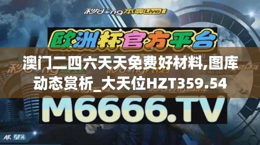 澳门二四六天天免费好材料,图库动态赏析_大天位HZT359.54