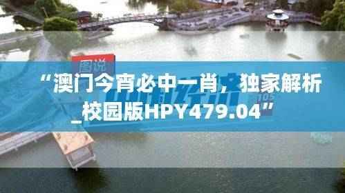 “澳门今宵必中一肖,独家解析_校园版HPY479.04”