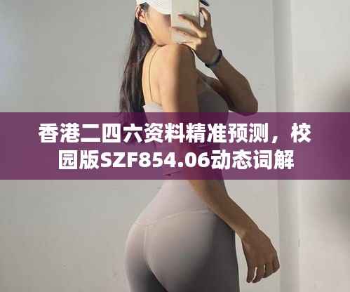 香港二四六资料精准预测,校园版SZF854.06动态词解