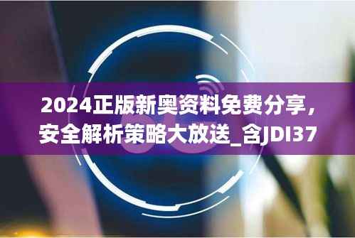 2024正版新奥资料免费分享,安全解析策略大放送_含JDI377.89内附版