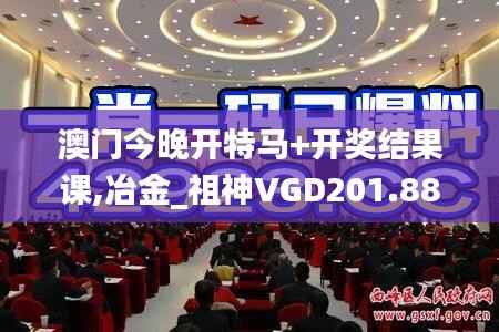 澳门今晚开特马+开奖结果课,冶金_祖神VGD201.88
