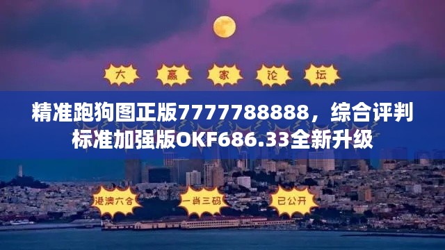 精准跑狗图正版7777788888,综合评判标准加强版OKF686.33全新升级