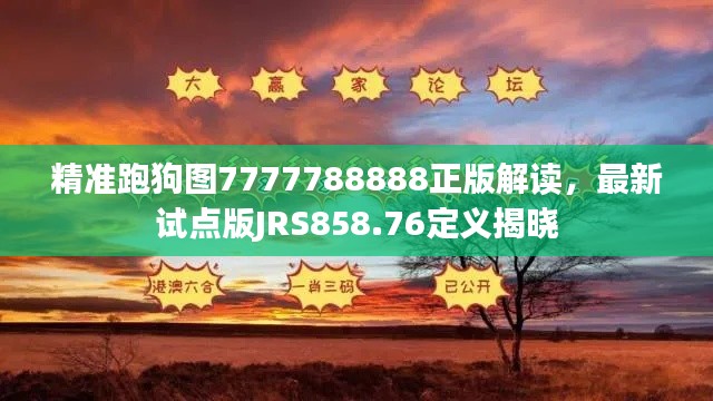 精准跑狗图7777788888正版解读,最新试点版JRS858.76定义揭晓