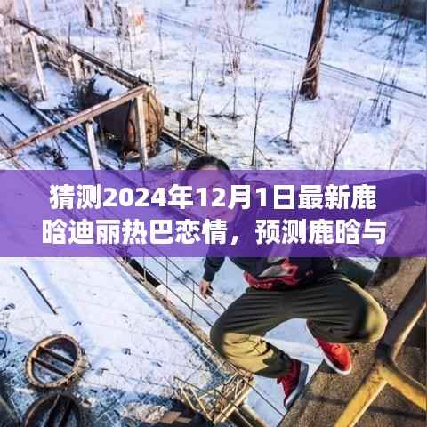独家揭秘,鹿晗与迪丽热巴恋情进展预测——2024年的视角