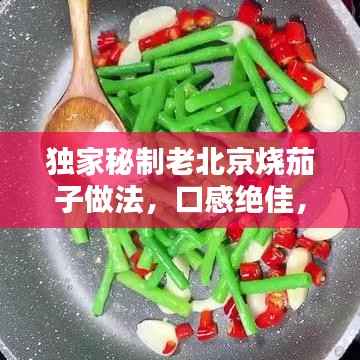 独家秘制老北京烧茄子做法,口感绝佳,百度收录推荐!