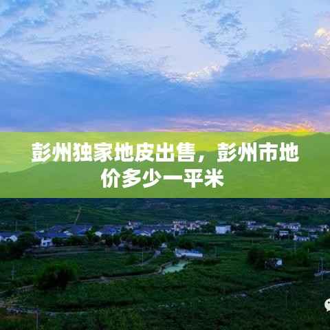 彭州独家地皮出售,彭州市地价多少一平米
