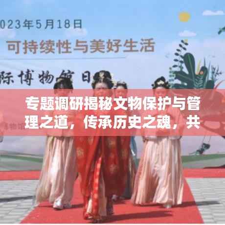 专题调研揭秘文物保护与管理之道，传承历史之魂，共筑文化繁荣