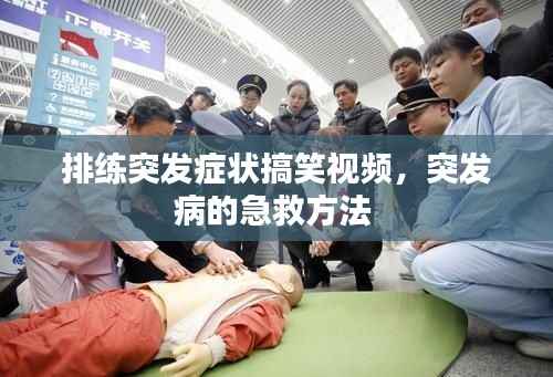 排练突发症状搞笑视频，突发病的急救方法 