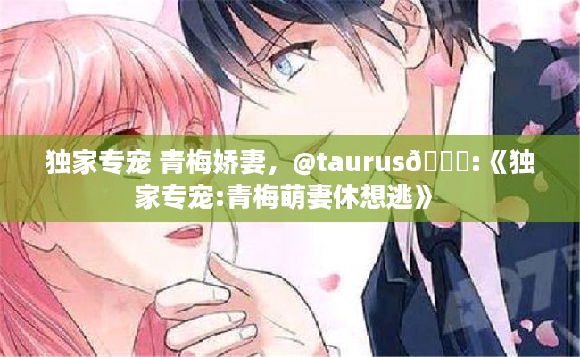 独家专宠 青梅娇妻，@taurus🌈:《独家专宠:青梅萌妻休想逃》 