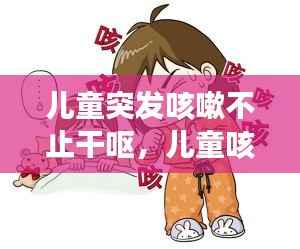 儿童突发咳嗽不止干呕,儿童咳嗦干呕