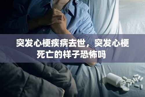 突发心梗疾病去世,突发心梗死亡的样子恐怖吗