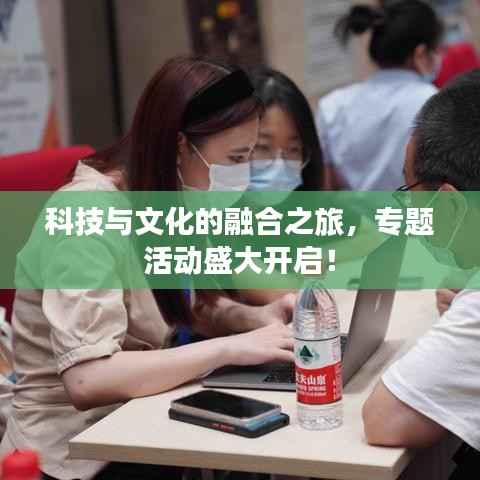 科技与文化的融合之旅，专题活动盛大开启！
