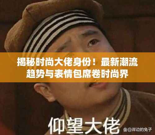 揭秘时尚大佬身份！最新潮流趋势与表情包席卷时尚界