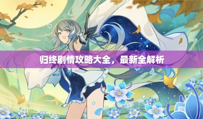 归终剧情攻略大全,最新全解析