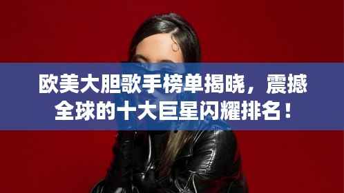 欧美大胆歌手榜单揭晓,震撼全球的十大巨星闪耀排名!