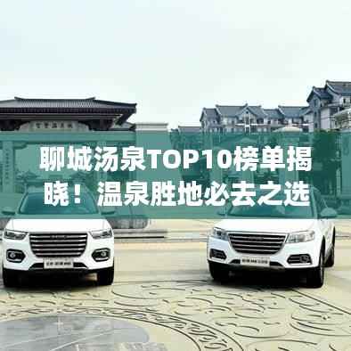 聊城汤泉TOP10榜单揭晓!温泉胜地必去之选
