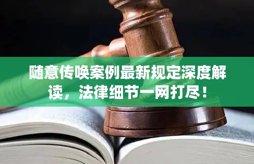 随意传唤案例最新规定深度解读,法律细节一网打尽!