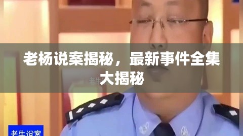 老杨说案揭秘,最新事件全集大揭秘