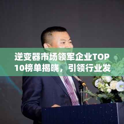 逆变器市场领军企业TOP10榜单揭晓,引领行业发展新潮流!