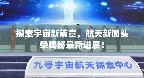 探索宇宙新篇章，航天新闻头条揭秘最新进展！